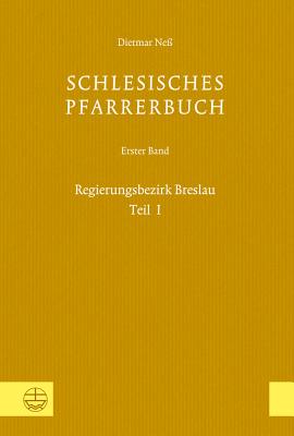 Schlesisches Pfarrerbuch: Erster Band: Regierungsbezirk Breslau, Teil I - Ness, Dietmar, and Wendebourg, Dorothea (Introduction by)