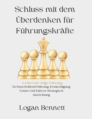 Schluss mit dem ?berdenken f?r F?hrungskr?fte: A F?hrend-Edge F?hrung Zu Entscheidend F?hrung, Erm?chtigung Teams Und Fahren Strategisch Ausrichtung - Bennett, Logan