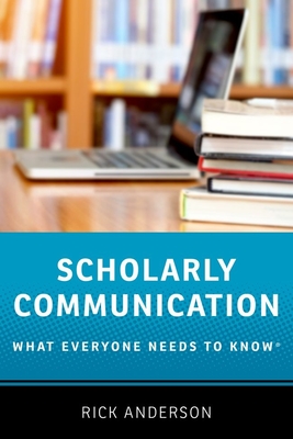 Scholarly Communication: What Everyone Needs to Know(r) - Anderson, Rick