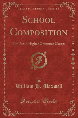 School Composition: For Use in Higher Grammar Classes (Classic Reprint) - Maxwell, William H