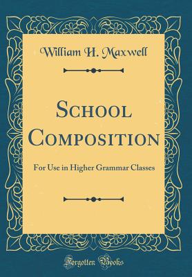 School Composition: For Use in Higher Grammar Classes (Classic Reprint) - Maxwell, William H