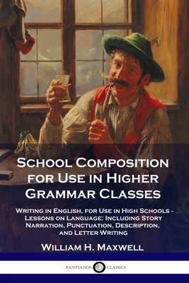 School Composition for Use in Higher Grammar Classes: Writing in English, for Use in High Schools - Lessons on Language: Including Story Narration, Punctuation, Description, and Letter Writing - Maxwell, William H