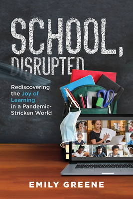 School, Disrupted: Rediscovering the Joy of Learning in a Pandemic-Stricken World - Greene, Emily