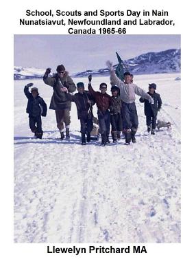 School, Scouts and Sports Day in Nain-Nunatsiavut, Newfoundland and Labrador, Canada 1965-66: Cover Photograph: Scout Hike on the Ice; Photographs Courtesy of John Penny; - Pritchard, Llewelyn, M.A.