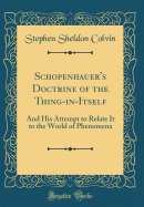 Schopenhauer's Doctrine of the Thing-In-Itself: And His Attempt to Relate It to the World of Phenomena (Classic Reprint)