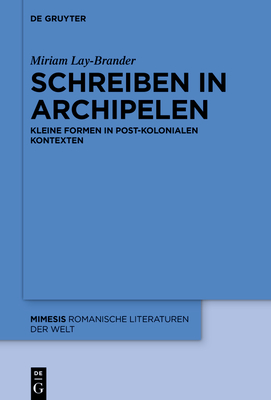 Schreiben in Archipelen: Kleine Formen in Post-Kolonialen Kontexten - Lay Brander, Miriam