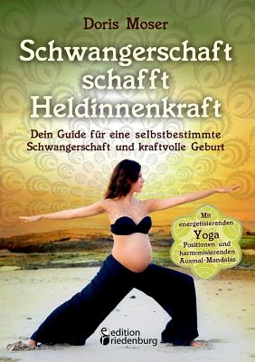 Schwangerschaft schafft Heldinnenkraft: Dein Guide f?r eine selbstbestimmte Schwangerschaft und kraftvolle Geburt. Mit energetisierenden Yoga-Positionen und harmonisierenden Ausmal-Mandalas - Moser, Doris