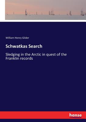 Schwatkas Search: Sledging in the Arctic in quest of the Franklin records - Gilder, William Henry