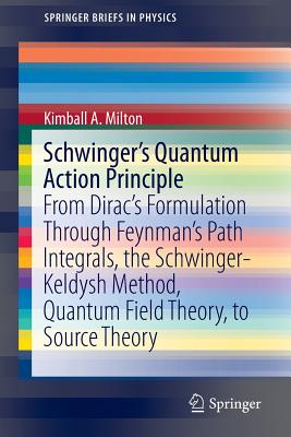 Schwinger's Quantum Action Principle: From Dirac's Formulation Through Feynman's Path Integrals, the Schwinger-Keldysh Method, Quantum Field Theory, to Source Theory - Milton, Kimball A