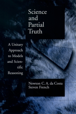 Science and Partial Truth: A Unitary Approach to Models and Scientific Reasoning - Costa, Newton C a, and French, Steven, and Da Costa, Newton C a