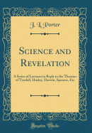 Science and Revelation: A Series of Lectures in Reply to the Theories of Tyndall, Huxley, Darwin, Spencer, Etc (Classic Reprint)