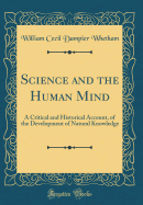 Science and the Human Mind: A Critical and Historical Account, of the Development of Natural Knowledge (Classic Reprint)