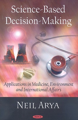 Science-Based Decision-Making: Applications in Medicine, Environment and International Affairs - Arya, Neil