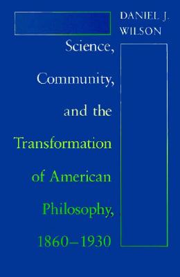 Science, Community, and the Transformation of American Philosophy, 1860-1930 - Wilson, Daniel J