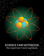 Science Fair Notebook: Plan, Experiment, Track, and Log Results: Project Journal and Laboratory Logbook for Students - Organizational Tool for Project Proposal, Planning, Research, Observation, and Final Report - Atom Themed Cover Design