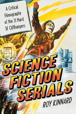 Science Fiction Serials: A Critical Filmography of the 31 Hard SF Cliffhangers; With an Appendix of the 37 Serials with Slight SF Content - Kinnard, Roy