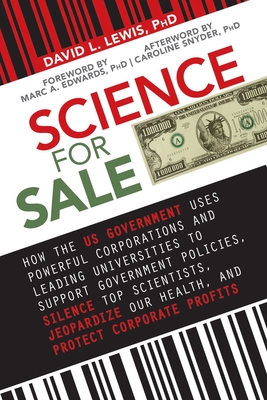 Science for Sale: How the Us Government Uses Powerful Corporations and Leading Universities to Support Government Policies, Silence Top Scientists, Jeopardize Our Health, and Protect Corporate Profits - Lewis, David L, PhD