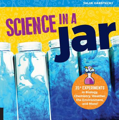 Science in a Jar: 35+ Experiments in Biology, Chemistry, Weather, the Environment, and More! - Garstecki, Julia