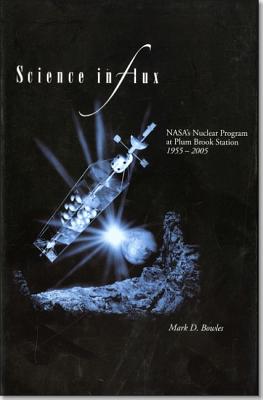 Science in Flux: NASA's Nuclear Program at Plum Brook Station 1955-2005 - Bowles, Mark D