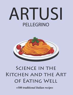 Science in the Kitchen and the Art of Eating Well by Pellegrino Artusi: + 500 Traditional Italian Recipes: New Translation - Hall, Charlotte (Translated by), and Artusi, Pellegrino