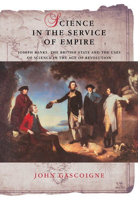 Science in the Service of Empire: Joseph Banks, the British State and the Uses of Science in the Age of Revolution - Gascoigne, John