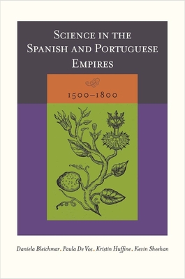 Science in the Spanish and Portuguese Empires, 1500-1800 - Bleichmar, Daniela (Editor), and De Vos, Paula (Editor), and Huffine, Kristin (Editor)