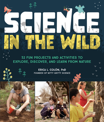 Science in the Wild: 52 Fun Projects and Activities to Explore, Discover, and Learn from Nature - Coln, Erica L