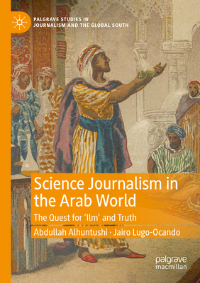 Science Journalism in the Arab World: The Quest for 'Ilm' and Truth - Alhuntushi, Abdullah, and Lugo-Ocando, Jairo