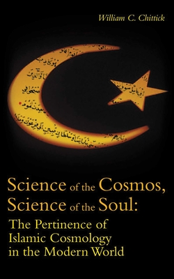Science of the Cosmos, Science of the Soul: The Pertinence of Islamic Cosmology in the Modern World - Chittick, William C