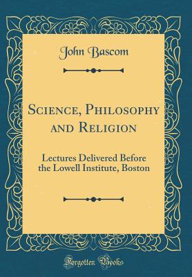 Science, Philosophy and Religion: Lectures Delivered Before the Lowell Institute, Boston (Classic Reprint) - BASCOM, John