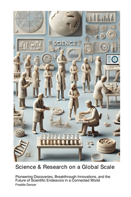 Science & Research on a Global Scale: Pioneering Discoveries Breakthrough Innovations and the Future of Scientific Endeavors in a Connected World - Dancer, Freddie