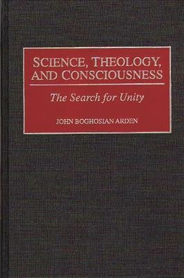 Science, Theology, and Consciousness: The Search for Unity - Arden, John B