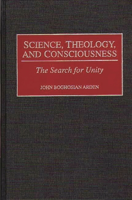 Science, Theology, and Consciousness: The Search for Unity - Arden, John Boghosian