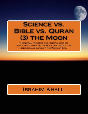 Science vs. Bible vs. Quran (3) the Moon: The Quran preceded the modern sciences while the editors of the Bible contradict the sciences and corrupt the Word of God. - Aly, Ibrahim Khalil