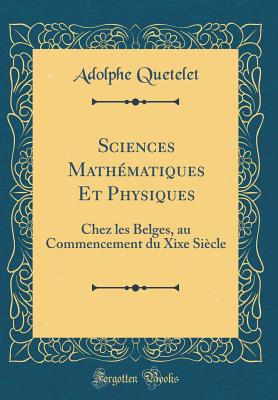 Sciences Mathmatiques Et Physiques: Chez Les Belges, Au Commencement Du Xixe Sicle (Classic Reprint) - Quetelet, Adolphe