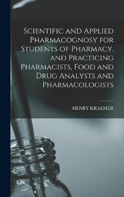 Scientific and Applied Pharmacognosy for Students of Pharmacy, and Practicing Pharmacists, Food and Drug Analysts and Pharmacologists - Kraemer, Henry