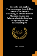 Scientific and Applied Pharmacognosy, Intended for the Use of Students in Pharmacy, as a Hand Book for Pharmacists, and as a Reference Book for Food and Drug Analysts and Pharmacologists