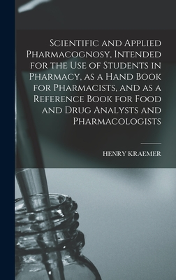 Scientific and Applied Pharmacognosy, Intended for the use of Students in Pharmacy, as a Hand Book for Pharmacists, and as a Reference Book for Food and Drug Analysts and Pharmacologists - Kraemer, Henry