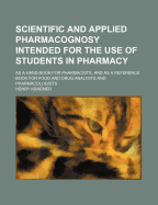 Scientific and Applied Pharmacognosy: Intended for the Use of Students in Pharmacy, as a Hand Book for Pharmacists, and as a Reference Book for Food and Drug Analysts and Pharmacologists