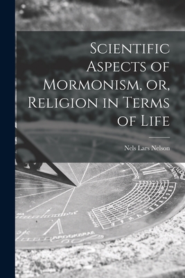 Scientific Aspects of Mormonism, or, Religion in Terms of Life - Nelson, Nels Lars 1862-