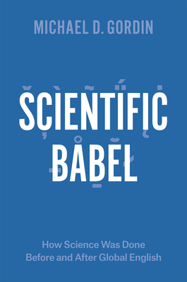 Scientific Babel: How Science Was Done Before and After Global English - Gordin, Michael D, Professor