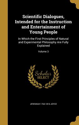 Scientific Dialogues, Intended for the Instruction and Entertainment of Young People: In Which the First Principles of Natural and Experimental Philosophy Are Fully Explained; Volume 3 - Joyce, Jeremiah 1763-1816