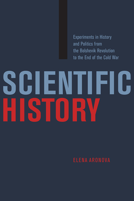 Scientific History: Experiments in History and Politics from the Bolshevik Revolution to the End of the Cold War - Aronova, Elena
