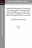 Scientific Management, Comprising Shop Management: The Principles of Scientific Management Testimony Before the Special House Committee