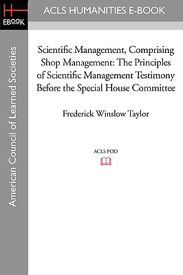 Scientific Management, Comprising Shop Management: The Principles of Scientific Management Testimony before the Special House Committee - Taylor, Frederick Winslow