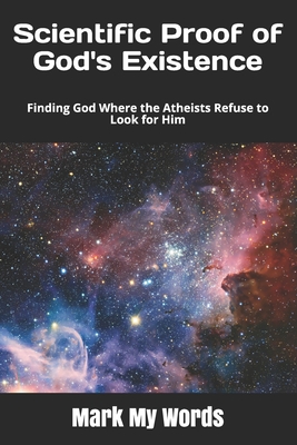 Scientific Proof of God's Existence: Finding God Where the Atheists Refuse to Look for Him - Mark My Words