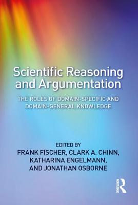 Scientific Reasoning and Argumentation: The Roles of Domain-Specific and Domain-General Knowledge - Fischer, Frank (Editor), and Chinn, Clark A (Editor), and Engelmann, Katharina (Editor)