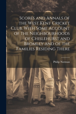 Scores and Annals of the West Kent Cricket Club. With Some Account of the Neighbourhoods of Chislehurst and Bromley and of the Families Residing There - Norman, Philip