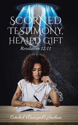 Scorned Testimony, Healed Gift: Revelation 12:11 - Jackson, Rebekah (Ramiyah)