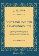 Scotland and the Commonwealth: Letters and Papers Relating to the Military Government of Scotland, from August 1651 to December 1653 (Classic Reprint)